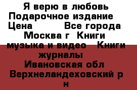 Я верю в любовь Подарочное издание  › Цена ­ 300 - Все города, Москва г. Книги, музыка и видео » Книги, журналы   . Ивановская обл.,Верхнеландеховский р-н